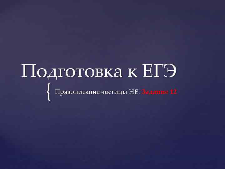 Подготовка к ЕГЭ { Правописание частицы НЕ. Задание 12 