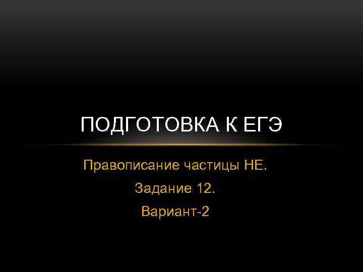 ПОДГОТОВКА К ЕГЭ Правописание частицы НЕ. Задание 12. Вариант-2 