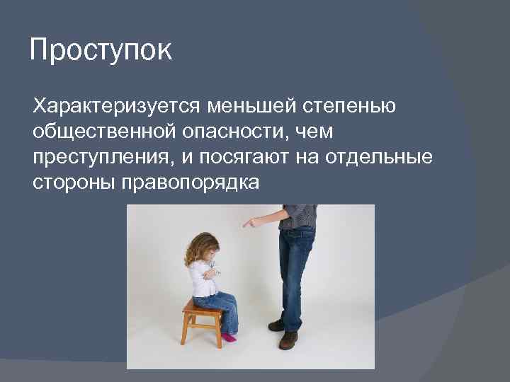 Проступок Характеризуется меньшей степенью общественной опасности, чем преступления, и посягают на отдельные стороны правопорядка