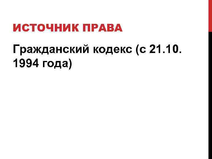 ИСТОЧНИК ПРАВА Гражданский кодекс (с 21. 10. 1994 года) 