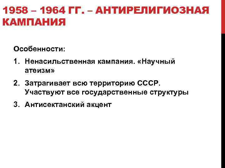 1958 – 1964 ГГ. – АНТИРЕЛИГИОЗНАЯ КАМПАНИЯ Особенности: 1. Ненасильственная кампания. «Научный атеизм» 2.