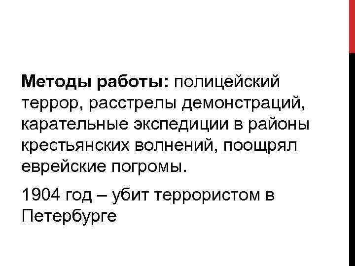 Методы работы: полицейский террор, расстрелы демонстраций, карательные экспедиции в районы крестьянских волнений, поощрял еврейские