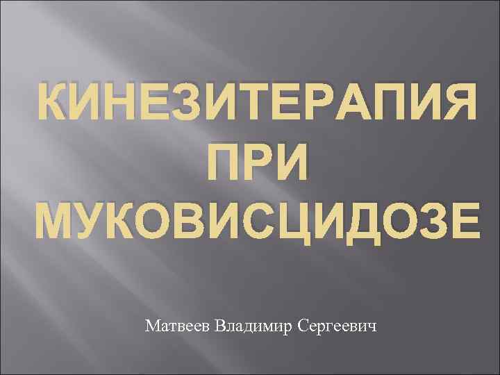 КИНЕЗИТЕРАПИЯ ПРИ МУКОВИСЦИДОЗЕ Матвеев Владимир Сергеевич 