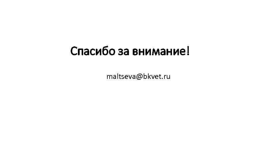 Спасибо за внимание! maltseva@bkvet. ru 