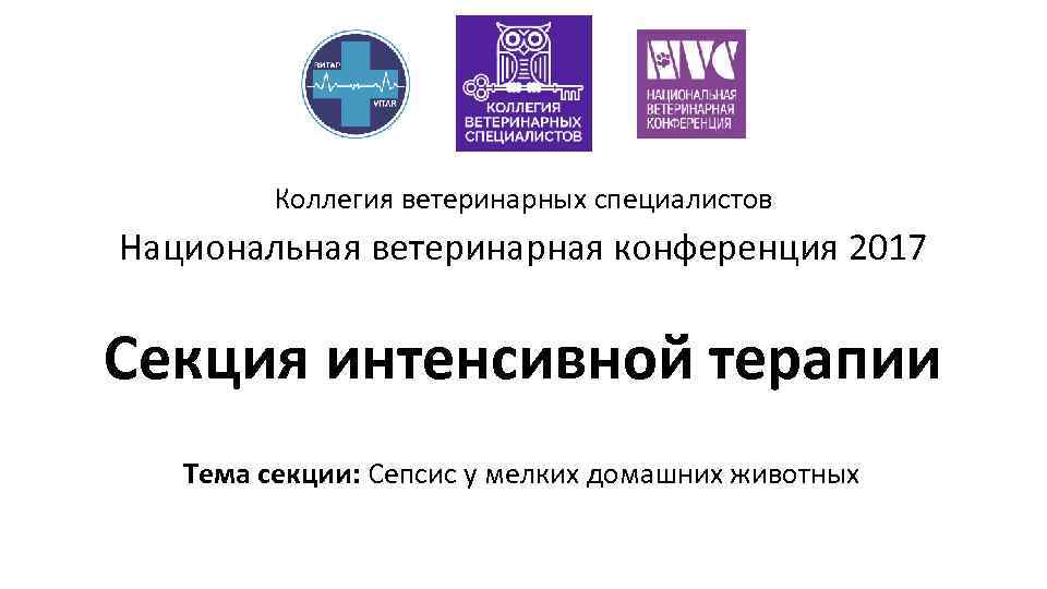 Коллегия ветеринарных специалистов Национальная ветеринарная конференция 2017 Секция интенсивной терапии Тема секции: Сепсис у