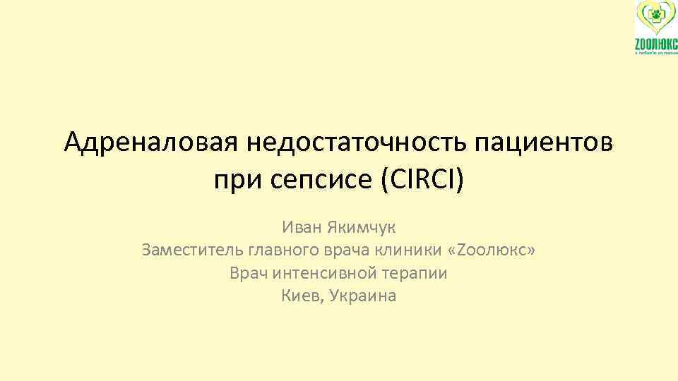 Адреналовая недостаточность пациентов при сепсисе (CIRCI) Иван Якимчук Заместитель главного врача клиники «Zоолюкс» Врач