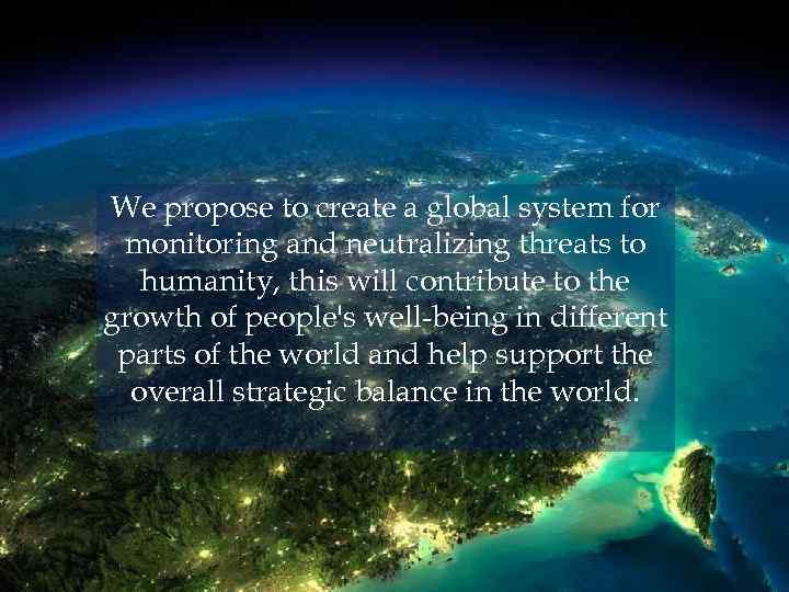 We propose to create a global system for monitoring and neutralizing threats to humanity,