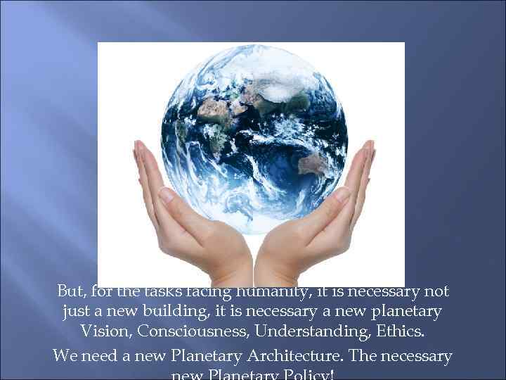 But, for the tasks facing humanity, it is necessary not just a new building,