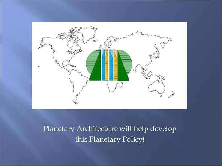 Planetary Architecture will help develop this Planetary Policy! 