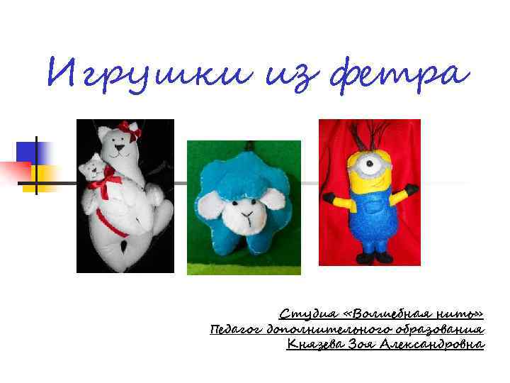 Игрушки из фетра Студия «Волшебная нить» Педагог дополнительного образования Князева Зоя Александровна 