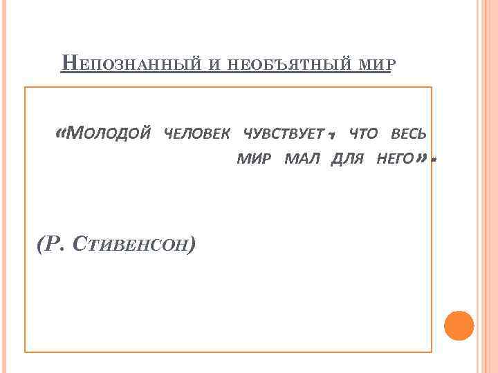 НЕПОЗНАННЫЙ И НЕОБЪЯТНЫЙ МИР «МОЛОДОЙ ЧЕЛОВЕК ЧУВСТВУЕТ, ЧТО ВЕСЬ МИР МАЛ ДЛЯ НЕГО» .