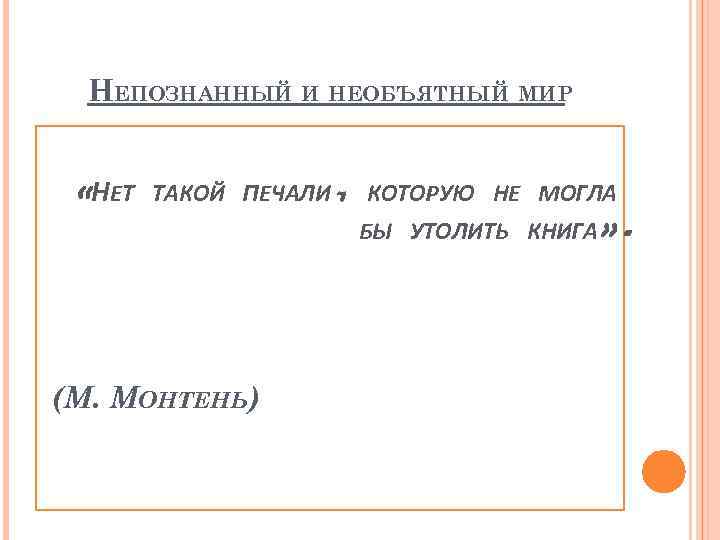 НЕПОЗНАННЫЙ И НЕОБЪЯТНЫЙ МИР «НЕТ ТАКОЙ ПЕЧАЛИ, КОТОРУЮ НЕ МОГЛА БЫ УТОЛИТЬ КНИГА» .