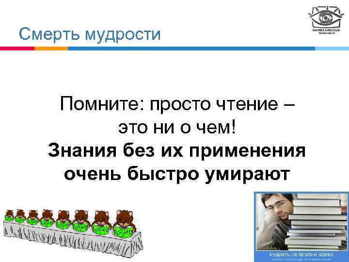 Смерть мудрости Помните: просто чтение – это ни о чем! Знания без их применения