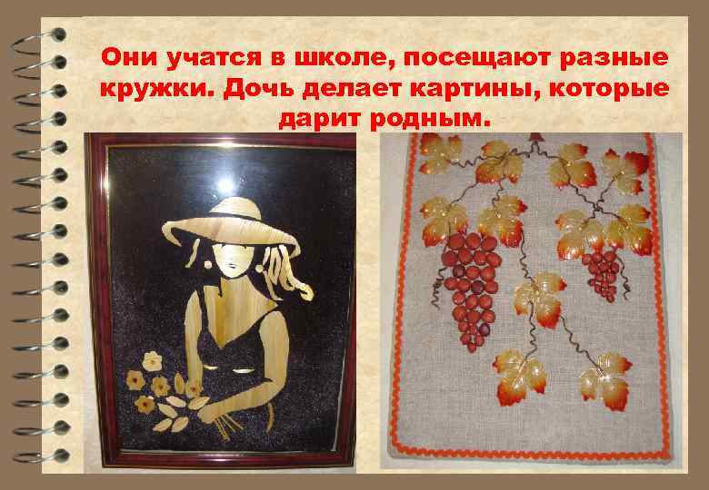 Они учатся в школе, посещают разные кружки. Дочь делает картины, которые дарит родным. 