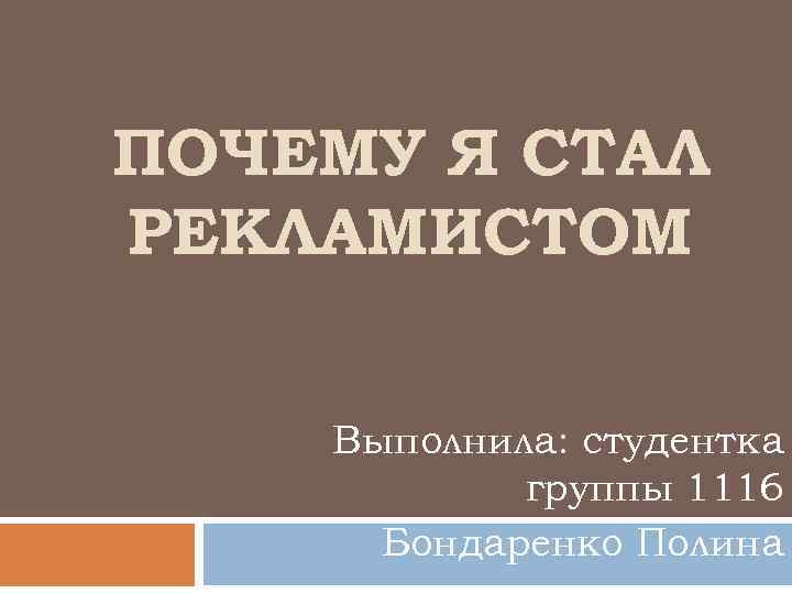 ПОЧЕМУ Я СТАЛ РЕКЛАМИСТОМ Выполнила: студентка группы 1116 Бондаренко Полина 