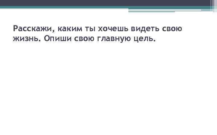 Расскажи, каким ты хочешь видеть свою жизнь. Опиши свою главную цель. 