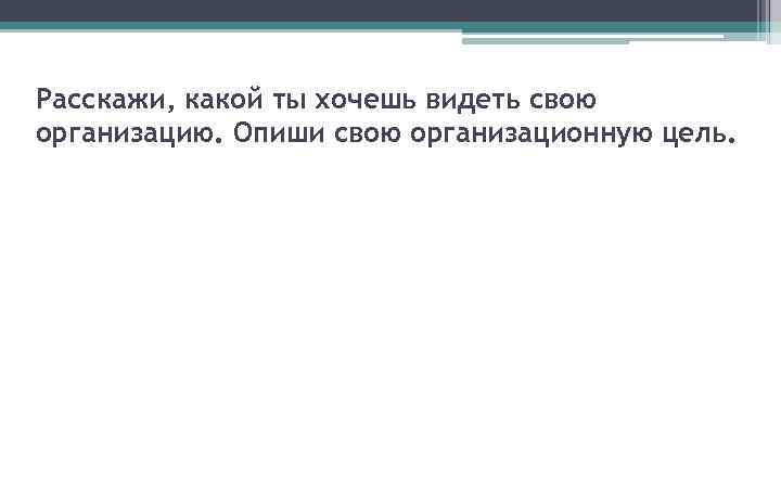 Расскажи, какой ты хочешь видеть свою организацию. Опиши свою организационную цель. 