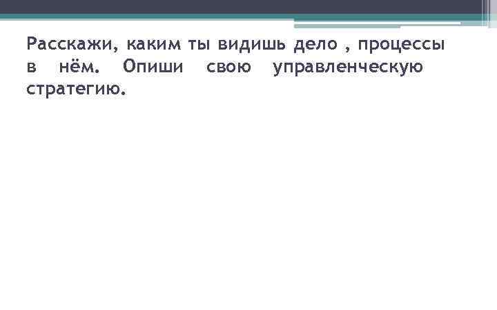 Расскажи, каким ты видишь дело , процессы в нём. Опиши свою управленческую стратегию. 