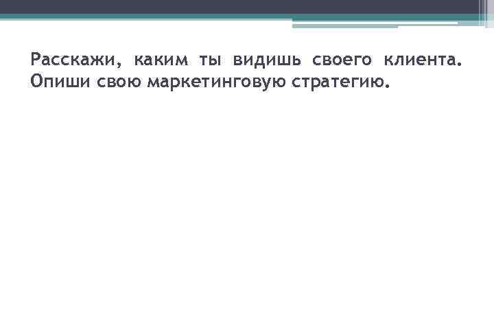 Расскажи, каким ты видишь своего клиента. Опиши свою маркетинговую стратегию. 