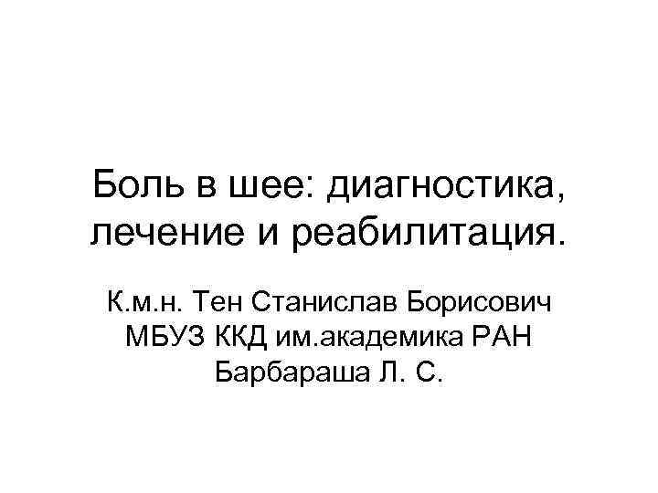 Боль в шее: диагностика, лечение и реабилитация. К. м. н. Тен Станислав Борисович МБУЗ
