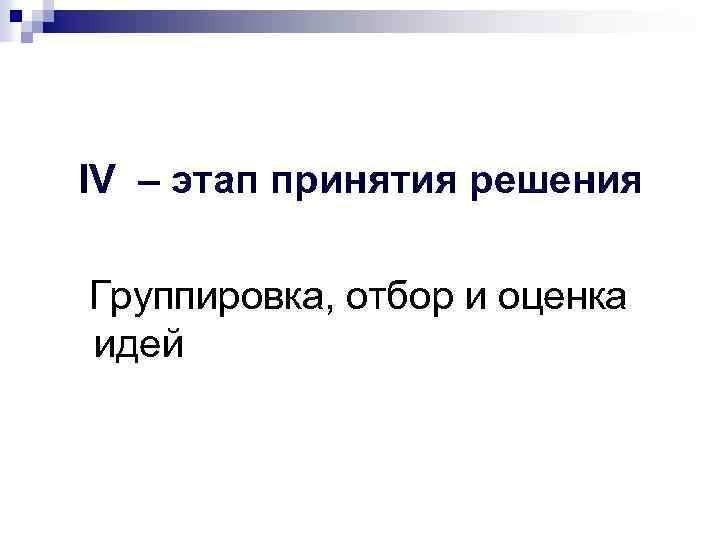 IV – этап принятия решения Группировка, отбор и оценка идей 