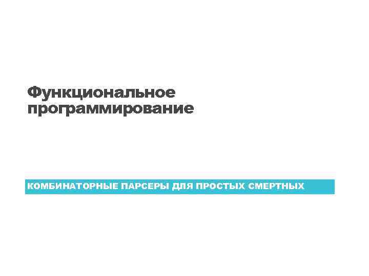 Функциональное программирование КОМБИНАТОРНЫЕ ПАРСЕРЫ ДЛЯ ПРОСТЫХ СМЕРТНЫХ 