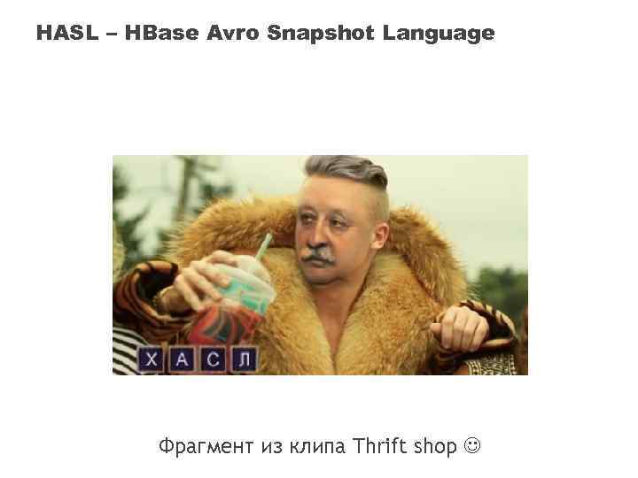 HASL – HBase Avro Snapshot Language Фрагмент из клипа Thrift shop 