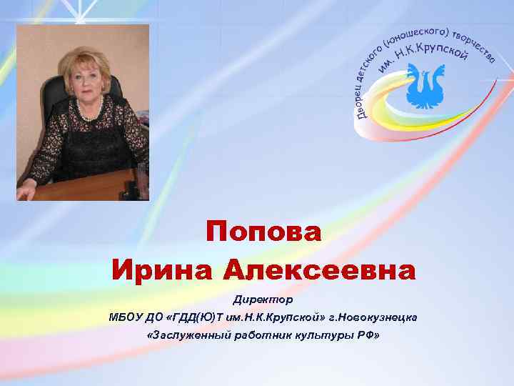 Попова Ирина Алексеевна Директор МБОУ ДО «ГДД(Ю)Т им. Н. К. Крупской» г. Новокузнецка «Заслуженный