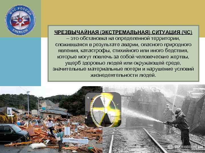 ЧРЕЗВЫЧАЙНАЯ (ЭКСТРЕМАЛЬНАЯ) СИТУАЦИЯ (ЧС) – это обстановка на определенной территории, сложившаяся в результате аварии,