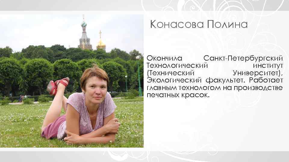 Конасова Полина Окончила Санкт-Петербургский Технологический институт (Технический Университет), Экологический факультет. Работает главным технологом на