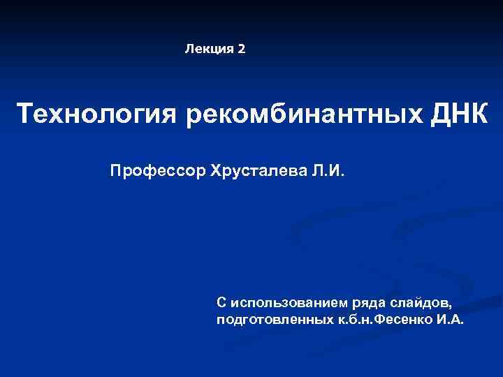 Лекция 2 Технология рекомбинантных ДНК Профессор Хрусталева Л. И. С использованием ряда слайдов, подготовленных