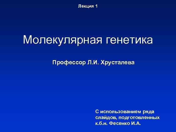 Лекция 1 Молекулярная генетика Профессор Л. И. Хрусталева С использованием ряда слайдов, подготовленных к.