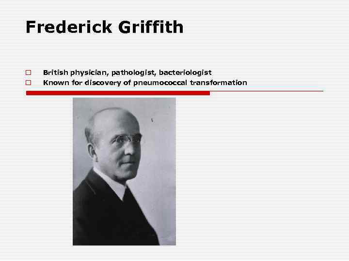 Frederick Griffith o o British physician, pathologist, bacteriologist Known for discovery of pneumococcal transformation