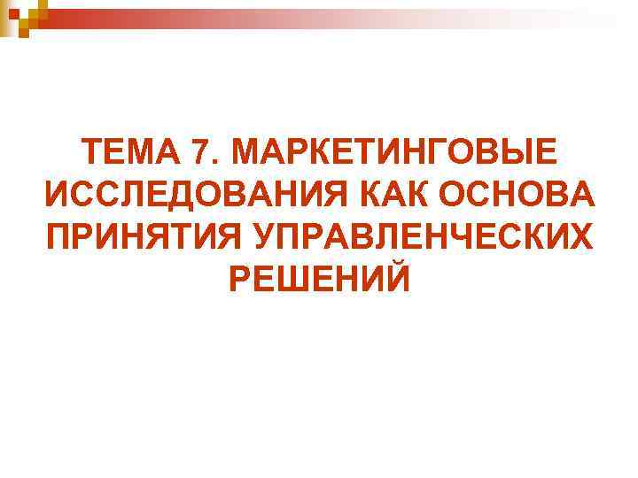 ТЕМА 7. МАРКЕТИНГОВЫЕ ИССЛЕДОВАНИЯ КАК ОСНОВА ПРИНЯТИЯ УПРАВЛЕНЧЕСКИХ РЕШЕНИЙ 