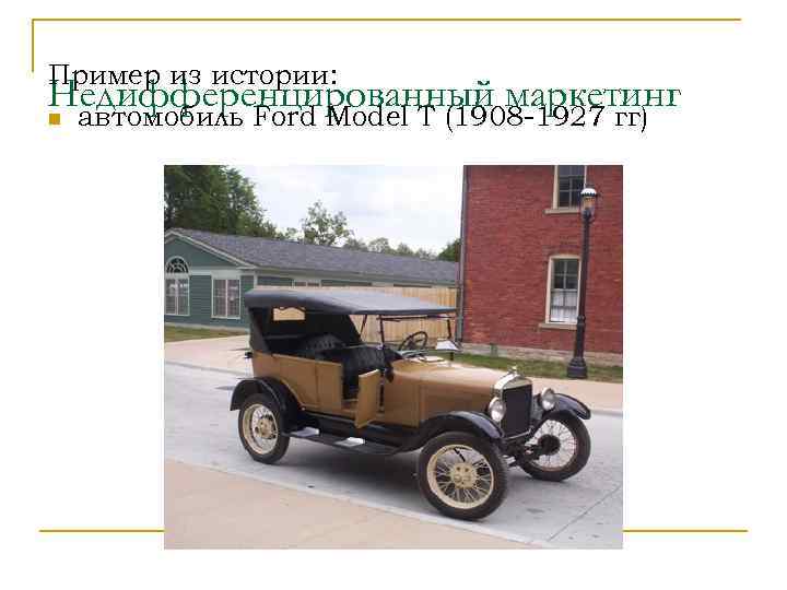 Пример из истории: Недифференцированный маркетинг n автомобиль Ford Model T (1908 -1927 гг) 