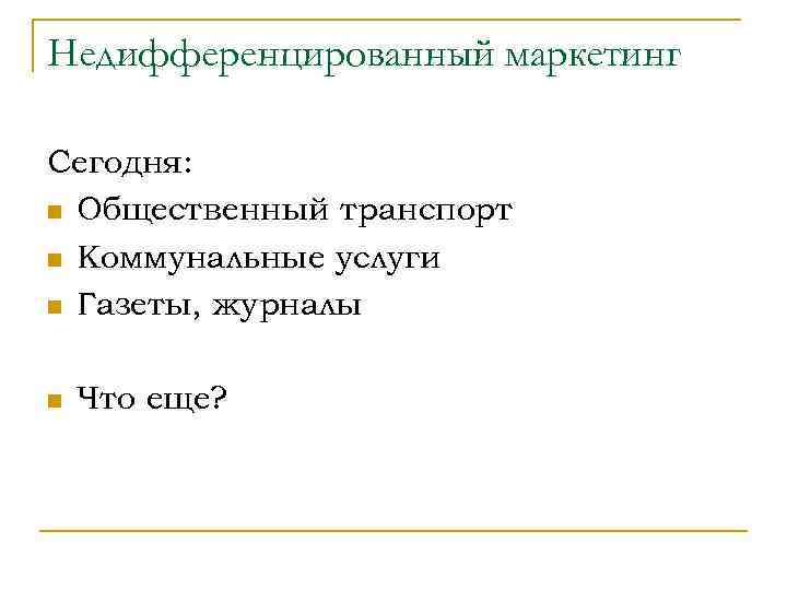 Недифференцированный маркетинг Сегодня: n Общественный транспорт n Коммунальные услуги n Газеты, журналы n Что