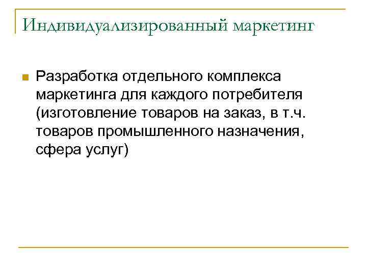 Индивидуализированный маркетинг n Разработка отдельного комплекса маркетинга для каждого потребителя (изготовление товаров на заказ,