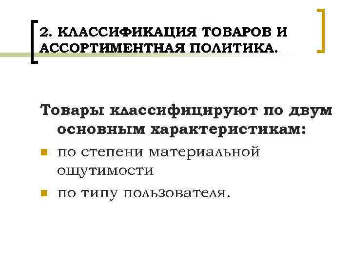 2. КЛАССИФИКАЦИЯ ТОВАРОВ И АССОРТИМЕНТНАЯ ПОЛИТИКА. Товары классифицируют по двум основным характеристикам: n по