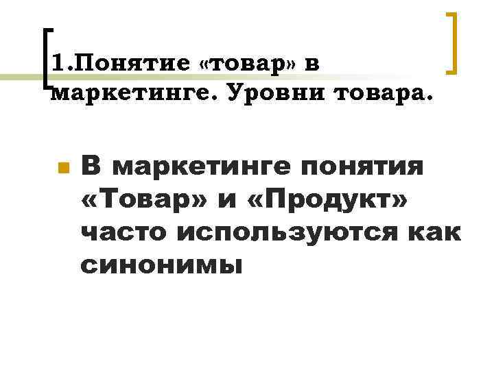 1. Понятие «товар» в маркетинге. Уровни товара. n В маркетинге понятия «Товар» и «Продукт»