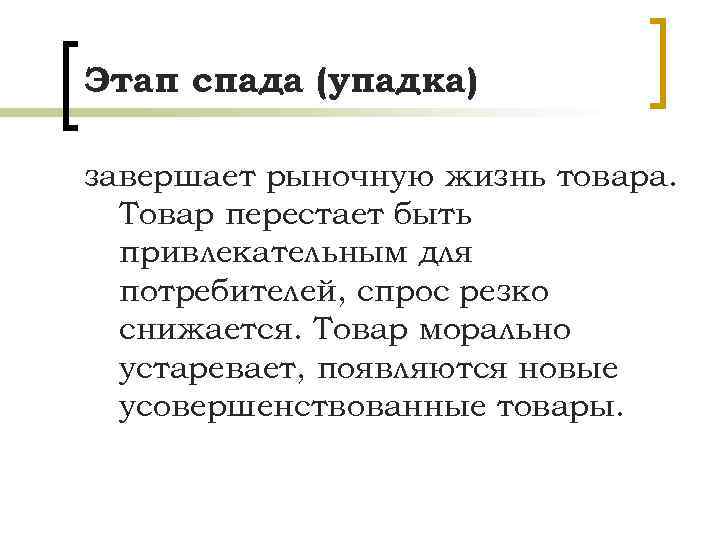 Этап спада (упадка) завершает рыночную жизнь товара. Товар перестает быть привлекательным для потребителей, спрос