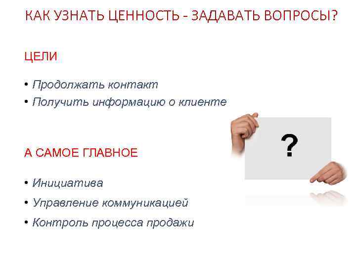 КАК УЗНАТЬ ЦЕННОСТЬ - ЗАДАВАТЬ ВОПРОСЫ? ЦЕЛИ • Продолжать контакт • Получить информацию о