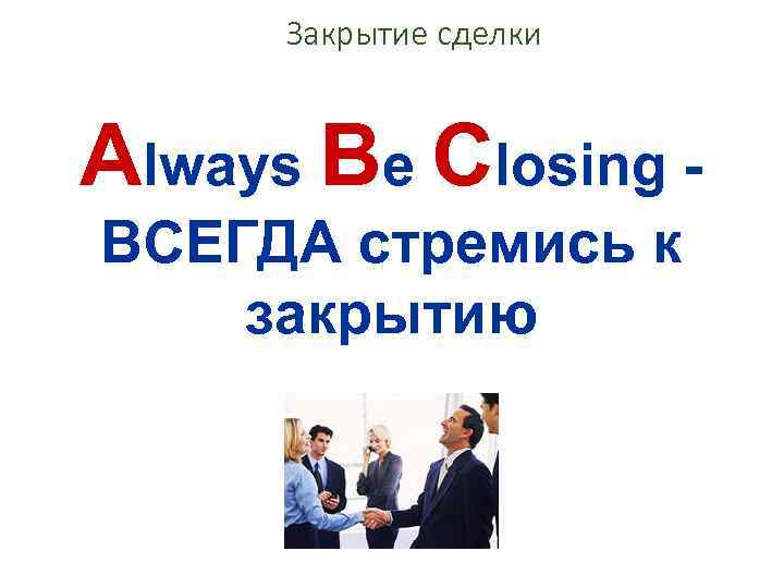 Закрытие сделки Always Be Closing ВСЕГДА стремись к закрытию 