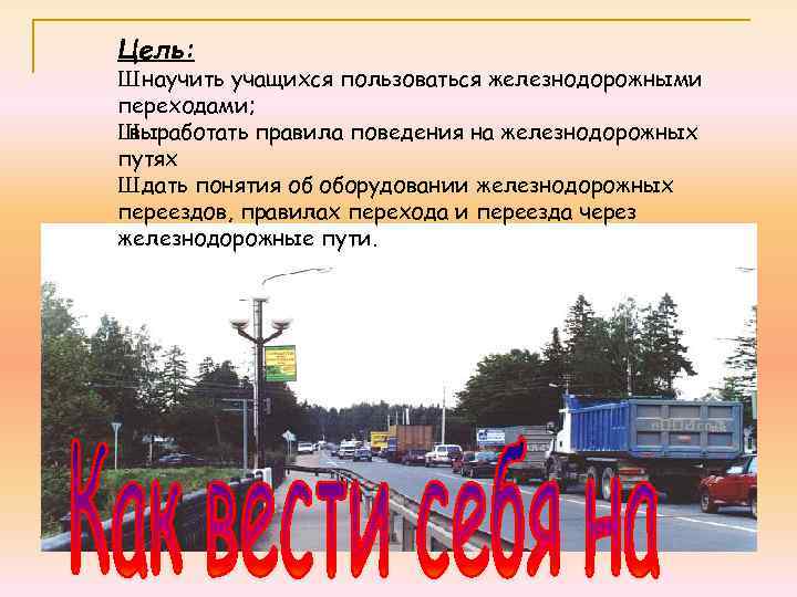 Цель: Ш научить учащихся пользоваться железнодорожными переходами; Ш выработать правила поведения на железнодорожных путях