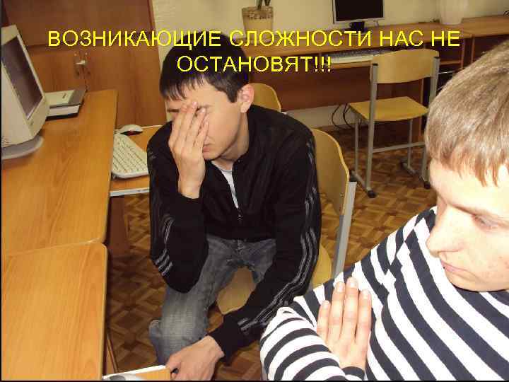ВОЗНИКАЮЩИЕ СЛОЖНОСТИ НАС НЕ ОСТАНОВЯТ!!! 