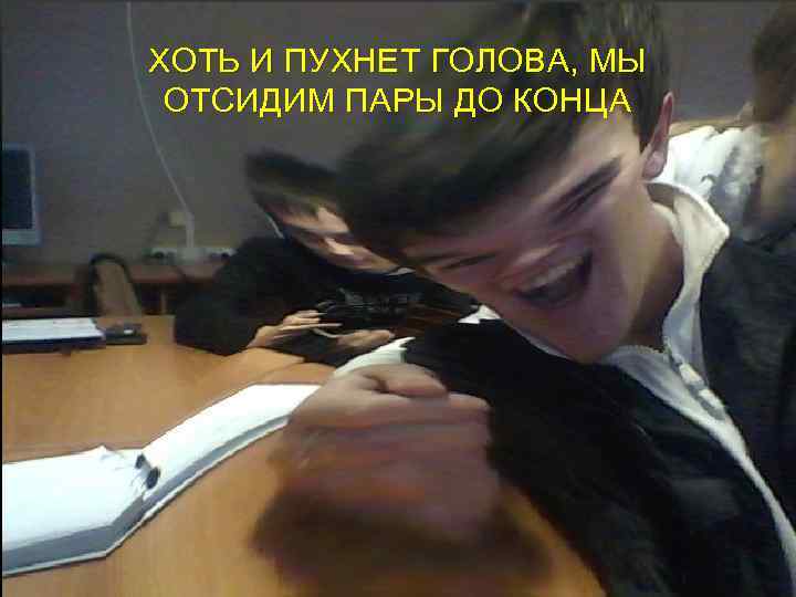 ХОТЬ И ПУХНЕТ ГОЛОВА, МЫ ОТСИДИМ ПАРЫ ДО КОНЦА 