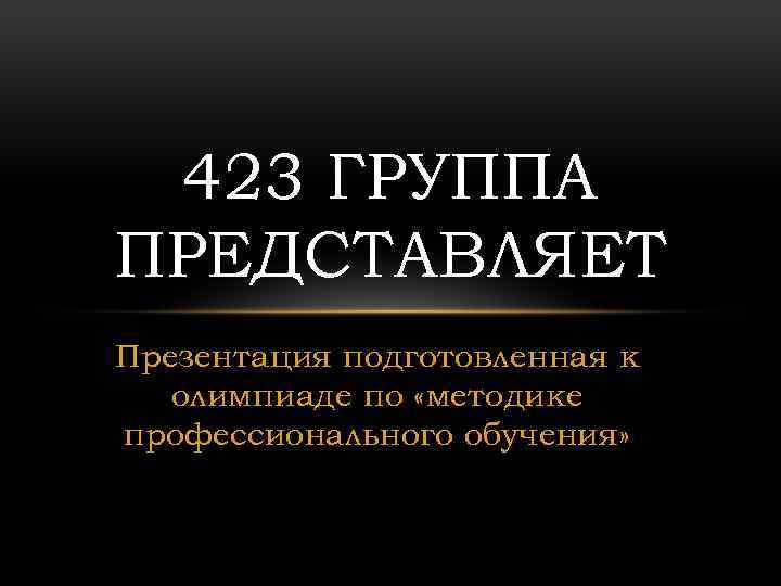 423 ГРУППА ПРЕДСТАВЛЯЕТ Презентация подготовленная к олимпиаде по «методике профессионального обучения» 