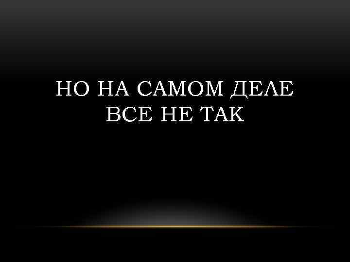 НО НА САМОМ ДЕЛЕ ВСЕ НЕ ТАК 