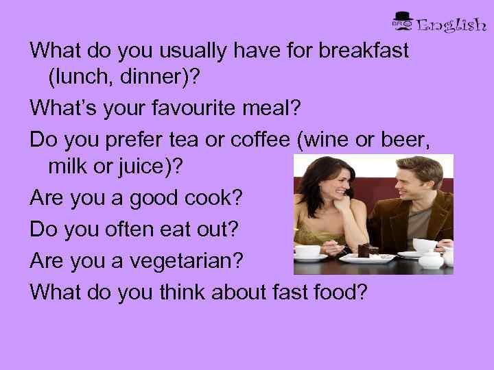 What do you usually have for breakfast (lunch, dinner)? What’s your favourite meal? Do