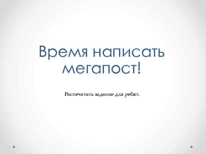 Время написать мегапост! Распечатать задание для ребят. 