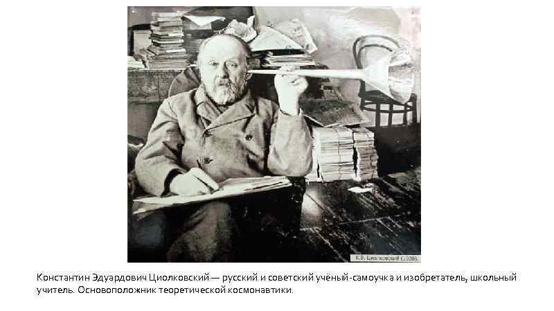 Константин Эдуардович Циолковский — русский и советский учёный-самоучка и изобретатель, школьный учитель. Основоположник теоретической